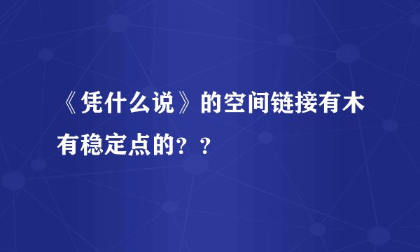 《凭什么说》的空间链接有木有稳定点的？？