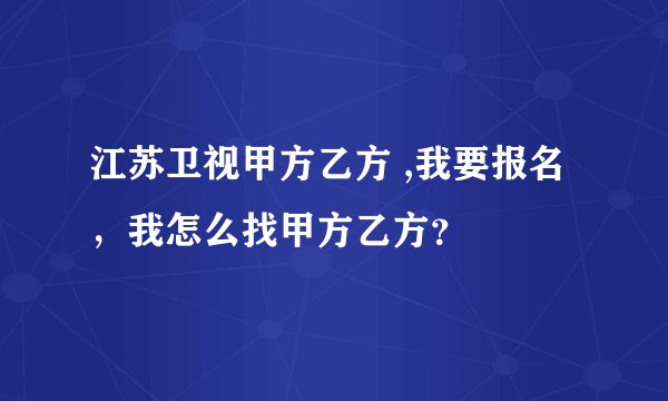 江苏卫视甲方乙方 ,我要报名，我怎么找甲方乙方？