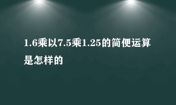 1.6乘以7.5乘1.25的简便运算是怎样的