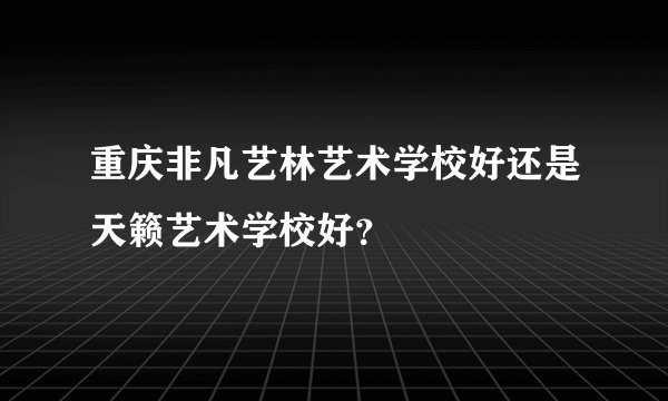 重庆非凡艺林艺术学校好还是天籁艺术学校好？