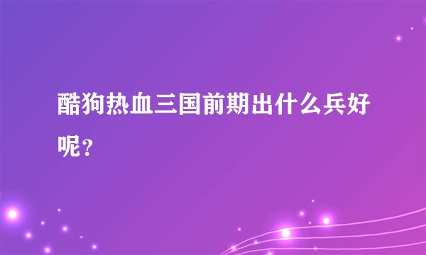 酷狗热血三国前期出什么兵好呢？