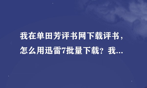我在单田芳评书网下载评书，怎么用迅雷7批量下载？我找得到批量下载，可下载的是网页不是MP3
