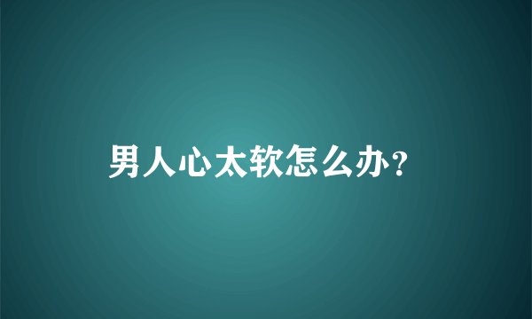 男人心太软怎么办？