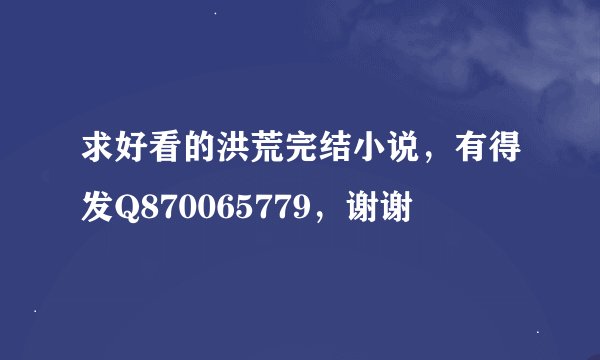 求好看的洪荒完结小说，有得发Q870065779，谢谢