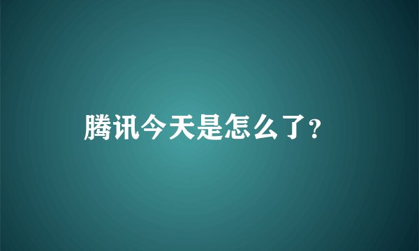 腾讯今天是怎么了？