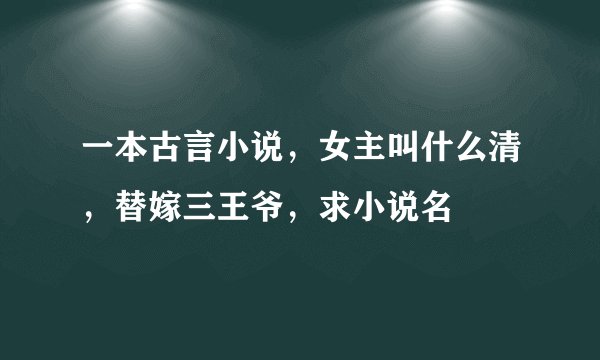 一本古言小说，女主叫什么清，替嫁三王爷，求小说名