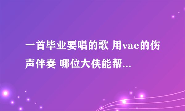 一首毕业要唱的歌 用vae的伤声伴奏 哪位大侠能帮填一下词