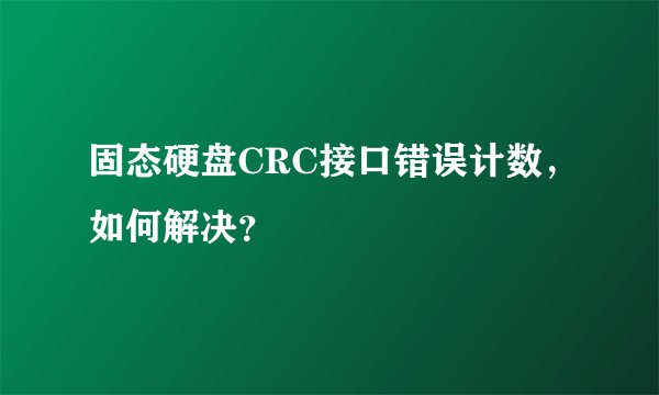 固态硬盘CRC接口错误计数，如何解决？
