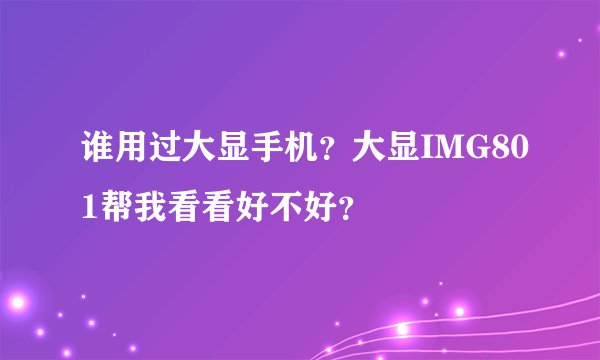 谁用过大显手机？大显IMG801帮我看看好不好？