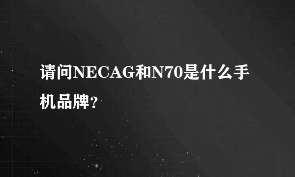 请问NECAG和N70是什么手机品牌？