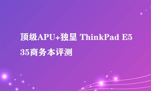 顶级APU+独显 ThinkPad E535商务本评测
