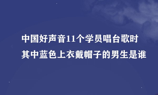 中国好声音11个学员唱台歌时其中蓝色上衣戴帽子的男生是谁