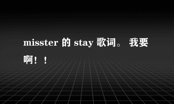 misster 的 stay 歌词。 我要啊！！