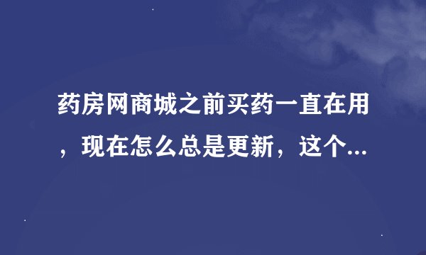 药房网商城之前买药一直在用，现在怎么总是更新，这个软件怎么了