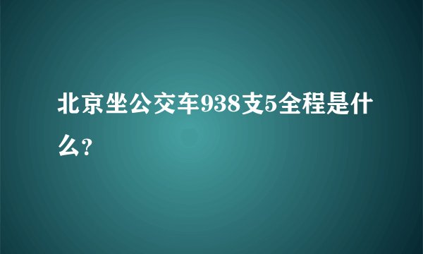 北京坐公交车938支5全程是什么？