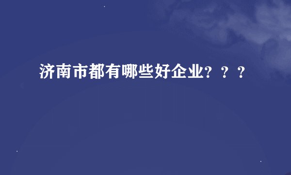 济南市都有哪些好企业？？？