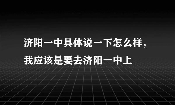 济阳一中具体说一下怎么样，我应该是要去济阳一中上