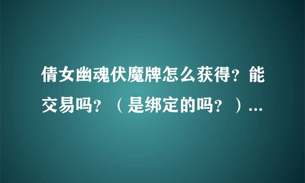 倩女幽魂伏魔牌怎么获得？能交易吗？（是绑定的吗？） 一天最多拿多少伏魔牌？