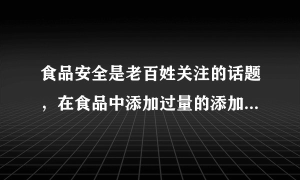 食品安全是老百姓关注的话题，在食品中添加过量的添加剂对人体有...