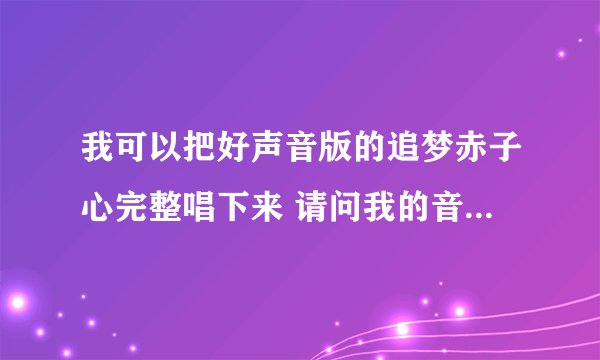 我可以把好声音版的追梦赤子心完整唱下来 请问我的音域是多高?