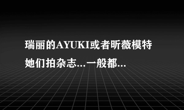 瑞丽的AYUKI或者昕薇模特她们拍杂志...一般都化什么妆啊？