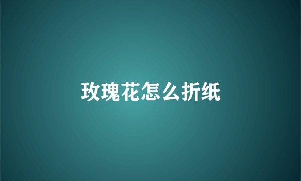 玫瑰花怎么折纸