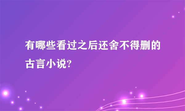 有哪些看过之后还舍不得删的古言小说?