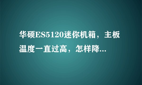 华硕ES5120迷你机箱，主板温度一直过高，怎样降低主板温度，可以加散热器或者风扇吗？