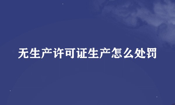 无生产许可证生产怎么处罚