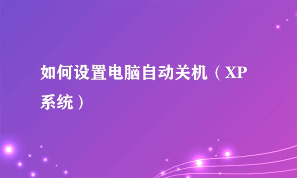 如何设置电脑自动关机（XP系统）