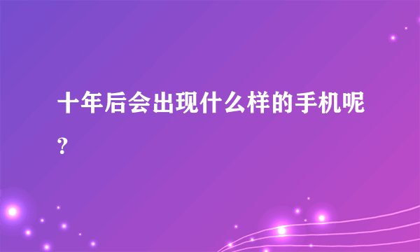 十年后会出现什么样的手机呢？