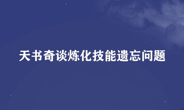 天书奇谈炼化技能遗忘问题