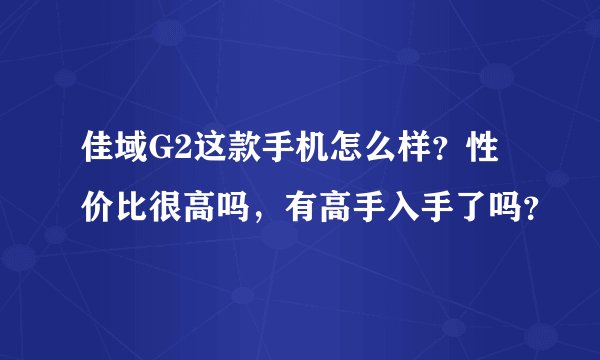 佳域G2这款手机怎么样？性价比很高吗，有高手入手了吗？