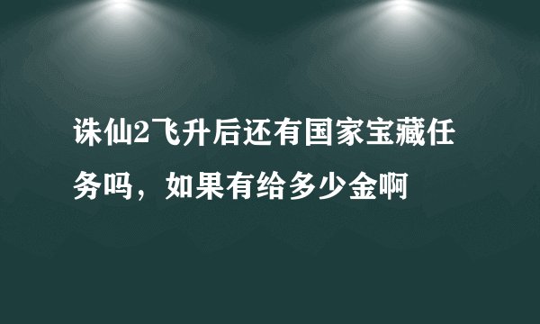 诛仙2飞升后还有国家宝藏任务吗，如果有给多少金啊