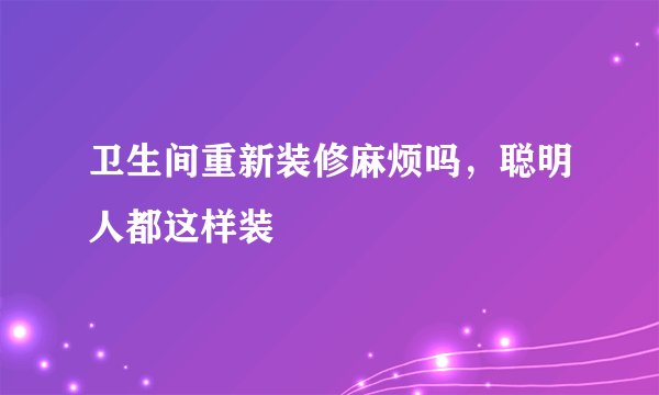 卫生间重新装修麻烦吗，聪明人都这样装