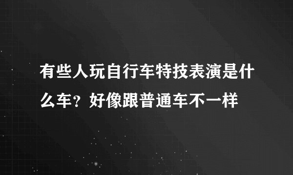 有些人玩自行车特技表演是什么车？好像跟普通车不一样