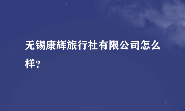 无锡康辉旅行社有限公司怎么样？