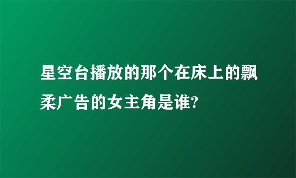 星空台播放的那个在床上的飘柔广告的女主角是谁?