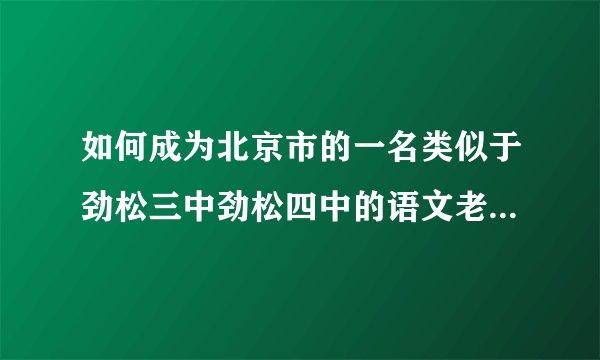 如何成为北京市的一名类似于劲松三中劲松四中的语文老师，需要什么条件，容易成为老师嘛
