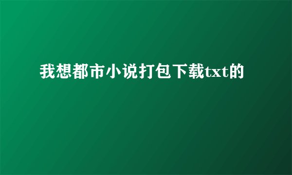 我想都市小说打包下载txt的