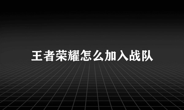 王者荣耀怎么加入战队