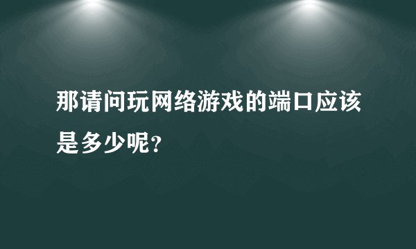 那请问玩网络游戏的端口应该是多少呢？