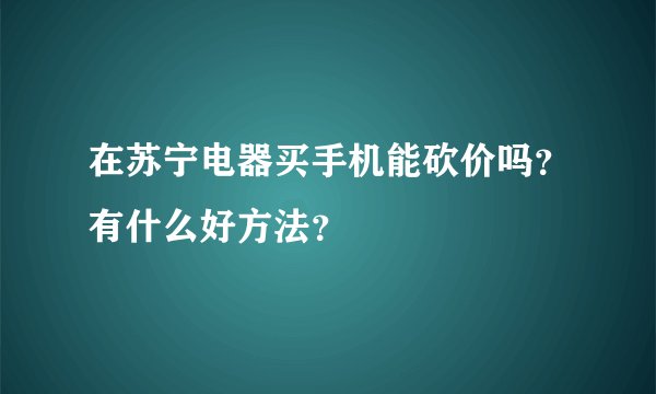 在苏宁电器买手机能砍价吗？有什么好方法？