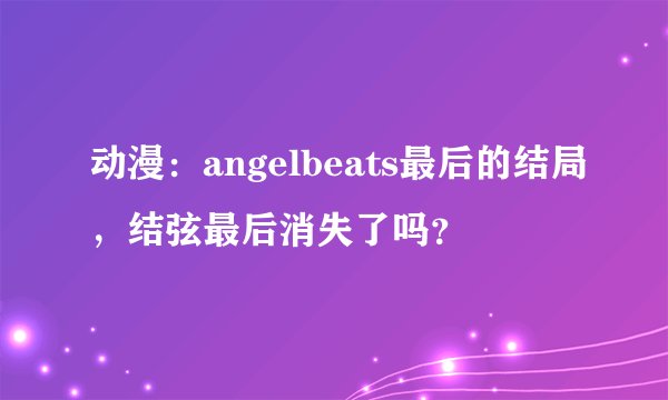 动漫：angelbeats最后的结局，结弦最后消失了吗？