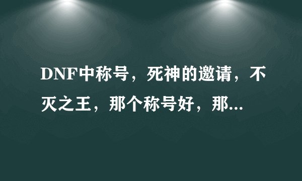 DNF中称号，死神的邀请，不灭之王，那个称号好，那个容易做，