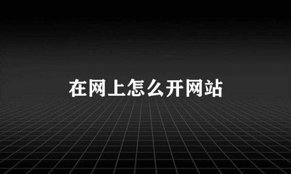 在网上怎么开网站