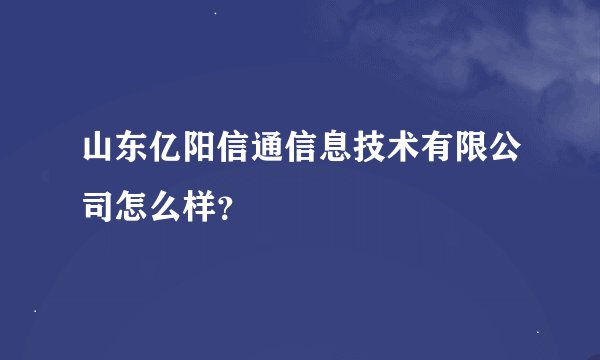 山东亿阳信通信息技术有限公司怎么样？