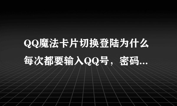 QQ魔法卡片切换登陆为什么每次都要输入QQ号，密码（切换的号都已经登陆QQ）之前不需要 直接点QQ名就可以了