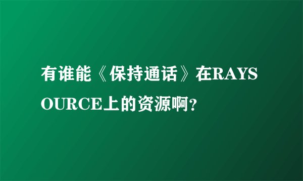 有谁能《保持通话》在RAYSOURCE上的资源啊？