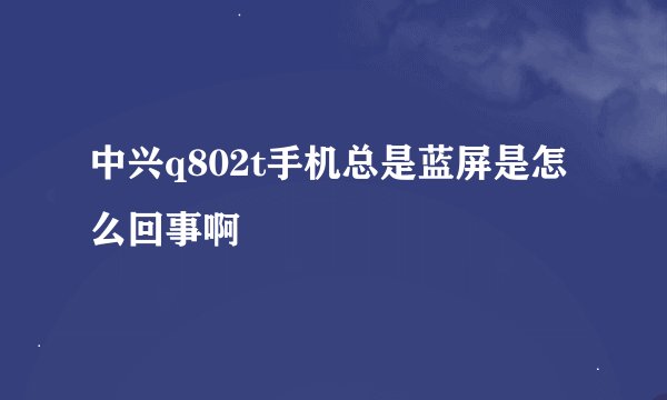 中兴q802t手机总是蓝屏是怎么回事啊